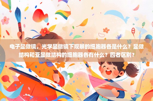电子显微镜，光学显微镜下观察的细胞器各是什么？显微结构和亚显微结构的细胞器各有什么？四者区别？