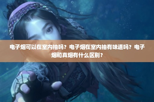 电子烟可以在室内抽吗？电子烟在室内抽有味道吗？电子烟和真烟有什么区别？