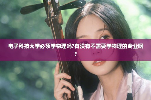 电子科技大学必须学物理吗?有没有不需要学物理的专业啊?