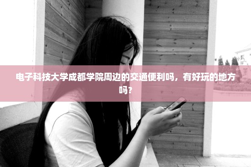 电子科技大学成都学院周边的交通便利吗，有好玩的地方吗？
