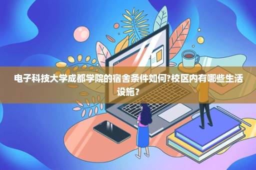 电子科技大学成都学院的宿舍条件如何?校区内有哪些生活设施？