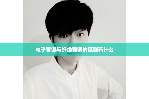 电子胃镜与纤维胃镜的区别有什么