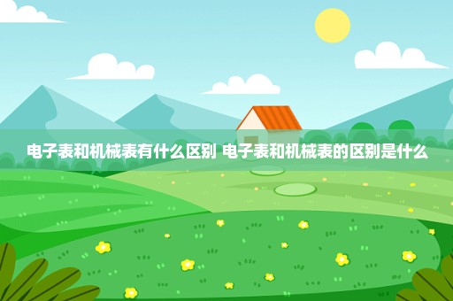 电子表和机械表有什么区别 电子表和机械表的区别是什么