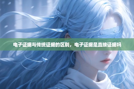 电子证据与传统证据的区别，电子证据是直接证据吗
