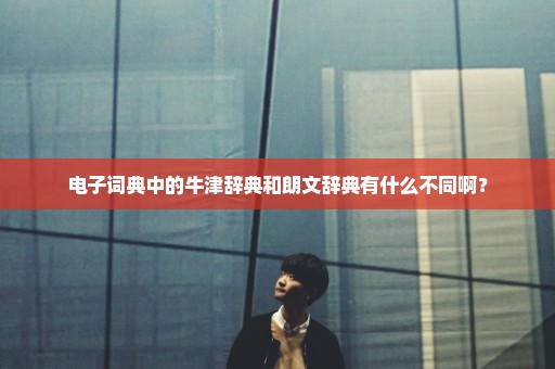 电子词典中的牛津辞典和朗文辞典有什么不同啊？