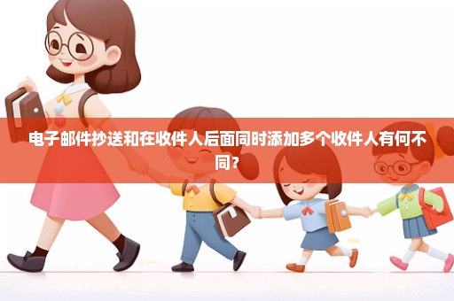 电子邮件抄送和在收件人后面同时添加多个收件人有何不同？