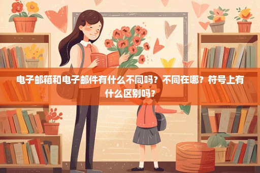 电子邮箱和电子邮件有什么不同吗？不同在哪？符号上有什么区别吗？