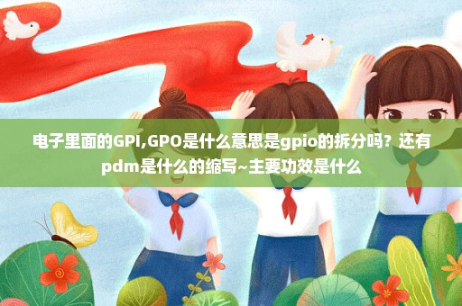 电子里面的GPI,GPO是什么意思是gpio的拆分吗？还有pdm是什么的缩写~主要功效是什么