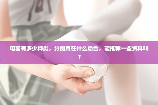 电容有多少种类，分别用在什么场合，能推荐一些资料吗？
