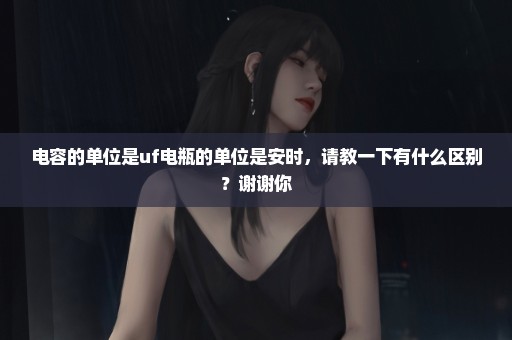 电容的单位是uf电瓶的单位是安时，请教一下有什么区别？谢谢你
