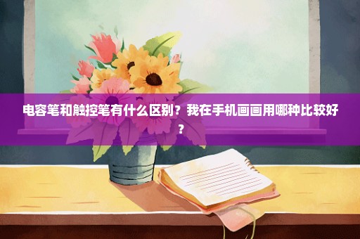 电容笔和触控笔有什么区别？我在手机画画用哪种比较好？