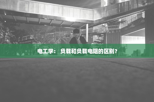 电工学： 负载和负载电阻的区别？