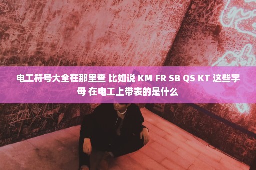 电工符号大全在那里查 比如说 KM FR SB QS KT 这些字母 在电工上带表的是什么