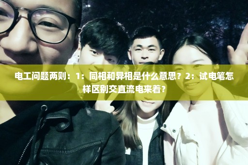 电工问题两则：1：同相和异相是什么意思？2：试电笔怎样区别交直流电来着？