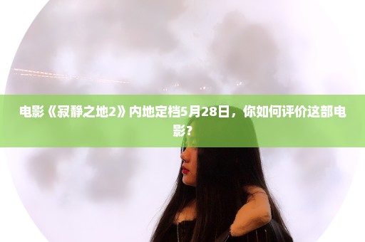 电影《寂静之地2》内地定档5月28日，你如何评价这部电影？