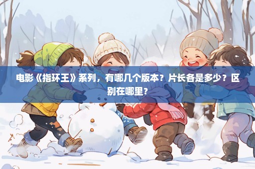 电影《指环王》系列，有哪几个版本？片长各是多少？区别在哪里？
