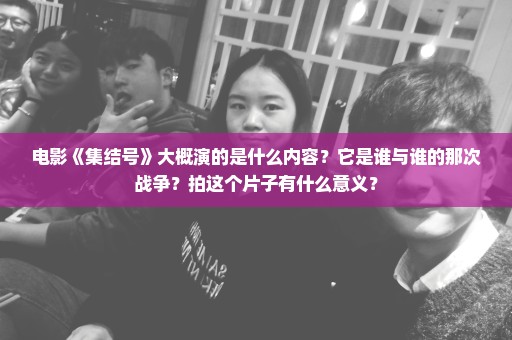 电影《集结号》大概演的是什么内容？它是谁与谁的那次战争？拍这个片子有什么意义？