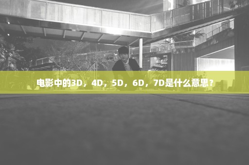 电影中的3D，4D，5D，6D，7D是什么意思？