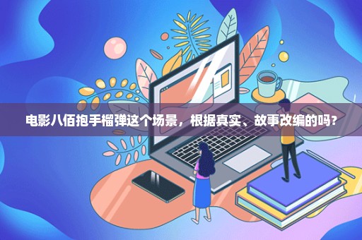 电影八佰抱手榴弹这个场景，根据真实、故事改编的吗？