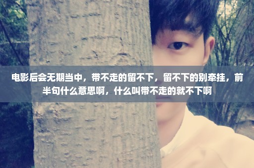 电影后会无期当中，带不走的留不下，留不下的别牵挂，前半句什么意思啊，什么叫带不走的就不下啊