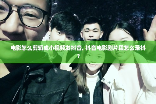 电影怎么剪辑成小视频发抖音, 抖音电影剧片段怎么录抖？