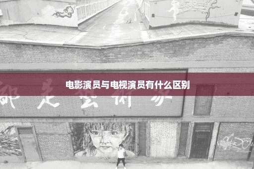 电影演员与电视演员有什么区别