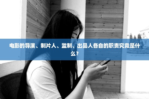 电影的导演、制片人、监制、出品人各自的职责究竟是什么？