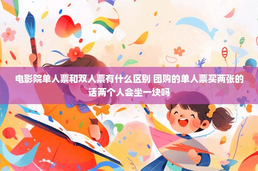 电影院单人票和双人票有什么区别 团购的单人票买两张的话两个人会坐一块吗