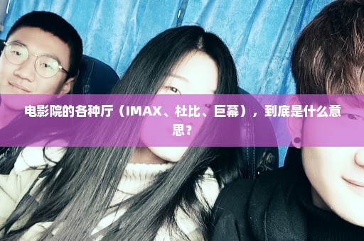 电影院的各种厅（IMAX、杜比、巨幕），到底是什么意思？