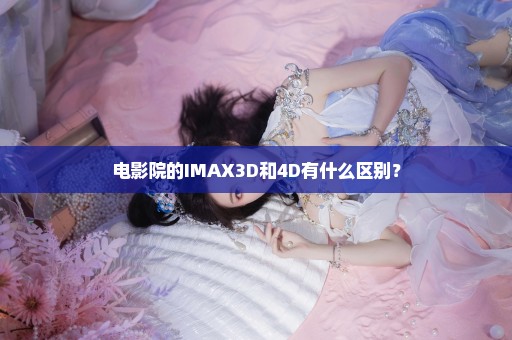电影院的IMAX3D和4D有什么区别？