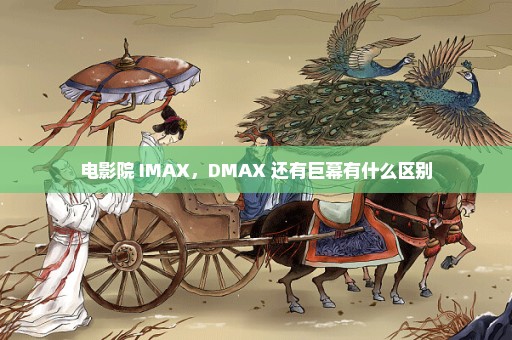 电影院 IMAX，DMAX 还有巨幕有什么区别