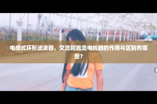 电感式环形滤波器，交流和直流电抗器的作用与区别有哪些？