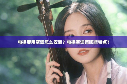 电梯专用空调怎么安装？电梯空调有哪些特点？