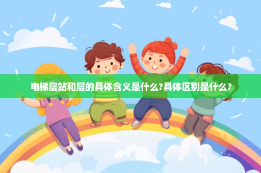 电梯层站和层的具体含义是什么?具体区别是什么?