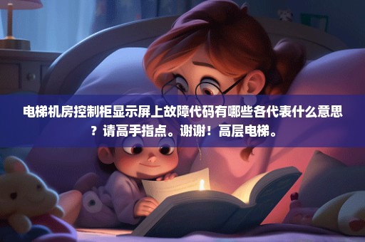 电梯机房控制柜显示屏上故障代码有哪些各代表什么意思？请高手指点。谢谢！高层电梯。