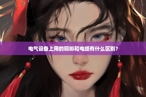 电气设备上用的铜排和电缆有什么区别？