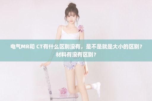 电气MR和 CT有什么区别没有，是不是就是大小的区别？材料有没有区别？