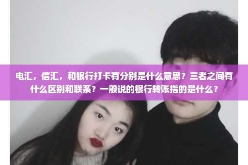 电汇，信汇，和银行打卡有分别是什么意思？三者之间有什么区别和联系？一般说的银行转账指的是什么？