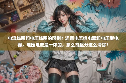 电流线圈和电压线圈的区别？还有电流继电器和电压继电器，电压电流是一体的，怎么能区分这么清除？