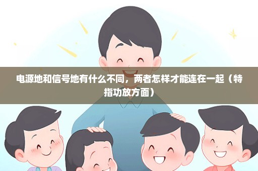 电源地和信号地有什么不同，两者怎样才能连在一起（特指功放方面）