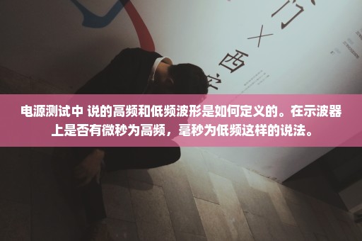 电源测试中 说的高频和低频波形是如何定义的。在示波器上是否有微秒为高频，毫秒为低频这样的说法。