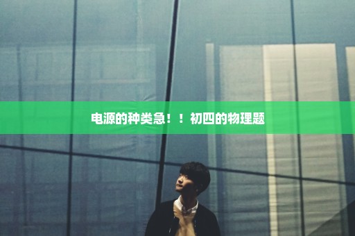 电源的种类急！！初四的物理题