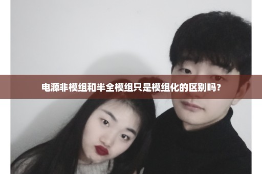 电源非模组和半全模组只是模组化的区别吗？