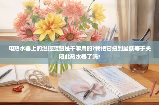 电热水器上的温控旋钮是干嘛用的?我把它扭到最低等于关闭此热水器了吗?