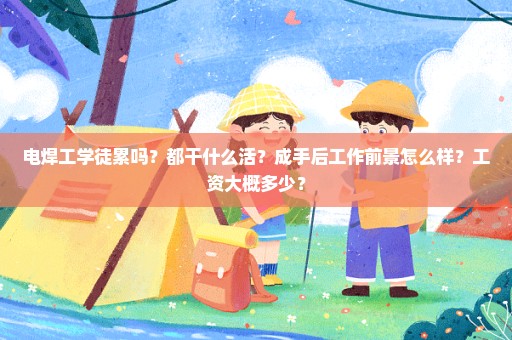 电焊工学徒累吗？都干什么活？成手后工作前景怎么样？工资大概多少？