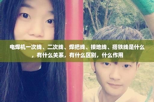 电焊机一次线、二次线、焊把线、接地线、搭铁线是什么，有什么关系，有什么区别，什么作用