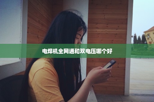 电焊机全网通和双电压哪个好