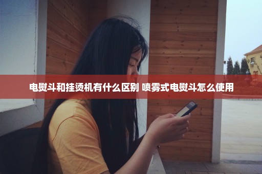 电熨斗和挂烫机有什么区别 喷雾式电熨斗怎么使用