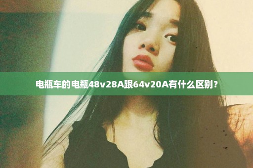 电瓶车的电瓶48v28A跟64v20A有什么区别？
