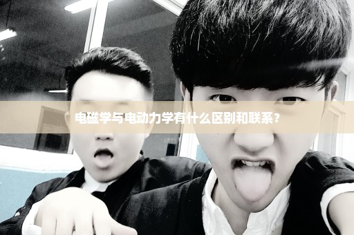 电磁学与电动力学有什么区别和联系？